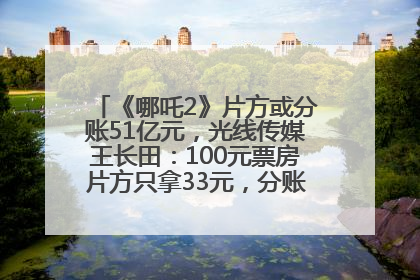 《哪吒2》片方或分账51亿元，光线传媒王长田：100元票房片方只拿33元，分账方式不合理