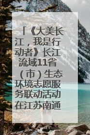 《大美长江，我是行动者》长江流域11省（市）生态环境志愿服务联动活动在江苏南通成功启动