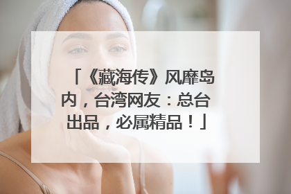 《藏海传》风靡岛内，台湾网友：总台出品，必属精品！