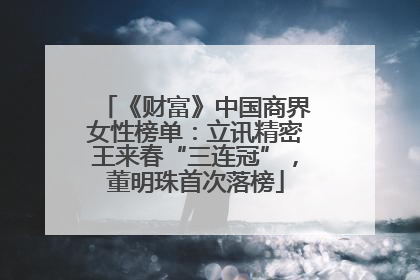 《财富》中国商界女性榜单：立讯精密王来春“三连冠”，董明珠首次落榜