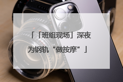「班组现场」深夜为钢轨“做按摩”