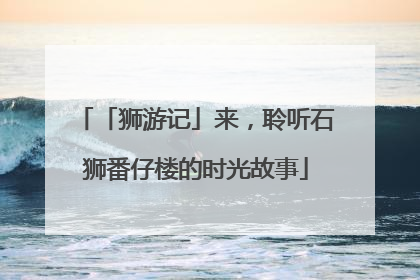 「狮游记」来，聆听石狮番仔楼的时光故事