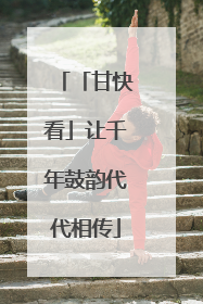 「甘快看」让千年鼓韵代代相传