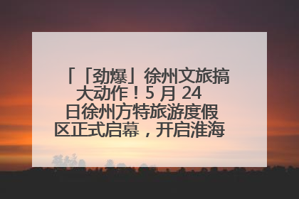 「劲爆」徐州文旅搞大动作！5 月 24 日徐州方特旅游度假区正式启幕，开启淮海旅游新篇章