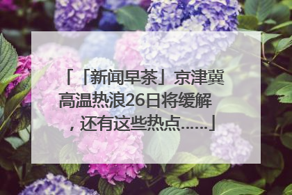 「新闻早茶」京津冀高温热浪26日将缓解，还有这些热点……