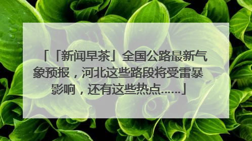 「新闻早茶」全国公路最新气象预报，河北这些路段将受雷暴影响，还有这些热点……