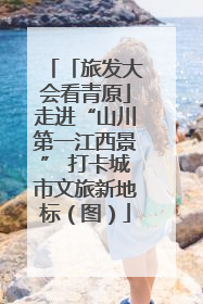 「旅发大会看青原」走进“山川第一江西景” 打卡城市文旅新地标（图）