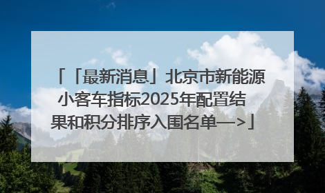 「最新消息」北京市新能源小客车指标2025年配置结果和积分排序入围名单—>