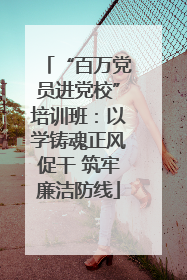 “百万党员进党校”培训班：以学铸魂正风促干 筑牢廉洁防线