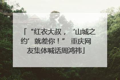 “红衣大叔，‘山城之约’就差你！” 重庆网友集体喊话周鸿祎