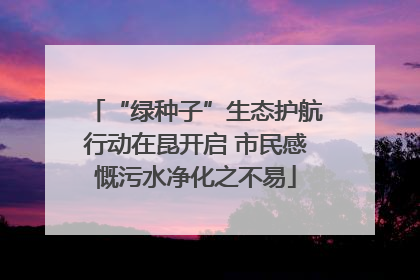 “绿种子”生态护航行动在昆开启 市民感慨污水净化之不易