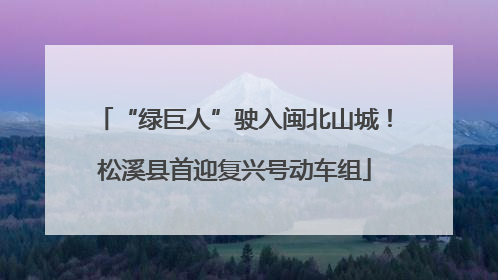 “绿巨人”驶入闽北山城！松溪县首迎复兴号动车组