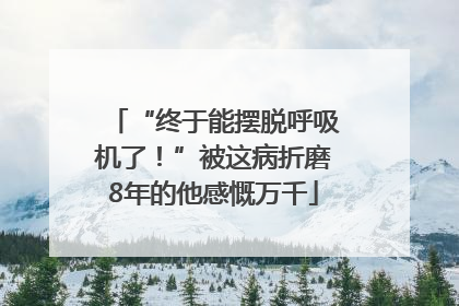 “终于能摆脱呼吸机了！”被这病折磨8年的他感慨万千