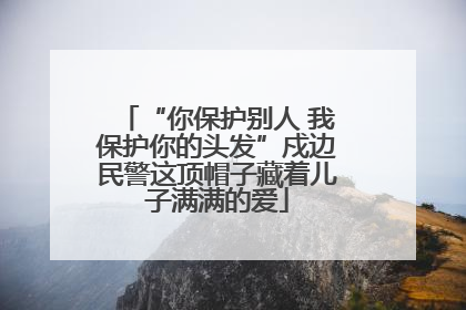 “你保护别人 我保护你的头发”戍边民警这顶帽子藏着儿子满满的爱