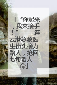 “你起来，我来接手！”——连云港急救医生街头接力路人，抢回七旬老人一命