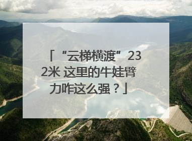 “云梯横渡”232米 这里的牛娃臂力咋这么强？