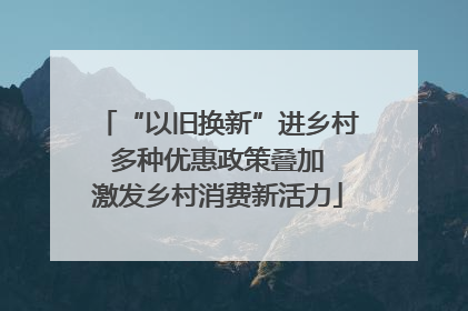 “以旧换新”进乡村 多种优惠政策叠加 激发乡村消费新活力