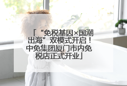 “免税基因×国潮出海”双模式开启！中免集团厦门市内免税店正式开业