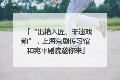 “出箱入匠、非遗戏韵”，上海京剧传习馆和宛平剧院邀你来