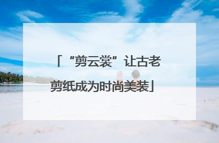 “剪云裳”让古老剪纸成为时尚美装