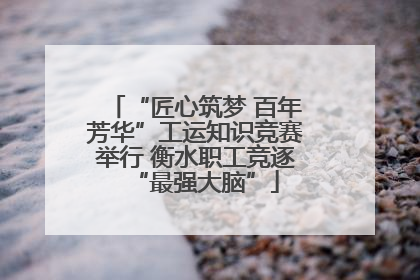 “匠心筑梦 百年芳华”工运知识竞赛举行 衡水职工竞逐“最强大脑”