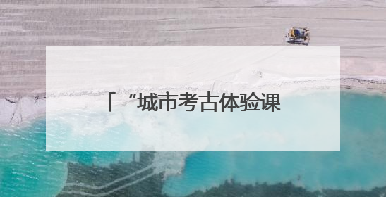“城市考古体验课堂”端午“开课”