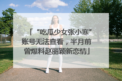 “吃瓜少女张小寒”账号无法查看，半月前曾爆料赵丽颖新恋情