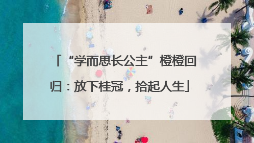 “学而思长公主”橙橙回归：放下桂冠，拾起人生