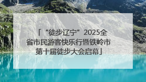 “徒步辽宁”2025全省市民游客快乐行暨铁岭市第十届徒步大会启幕