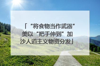 “将食物当作武器” 美以“把手伸到”加沙人道主义物资分发