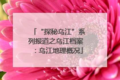 “探秘乌江”系列报道之乌江档案：乌江地理概况