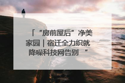 “房前屋后”净美家园｜宿迁全力织就降噪科技网告别 “声” 烦恼