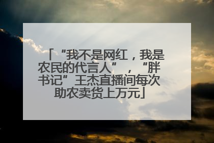“我不是网红，我是农民的代言人”，“胖书记”王杰直播间每次助农卖货上万元