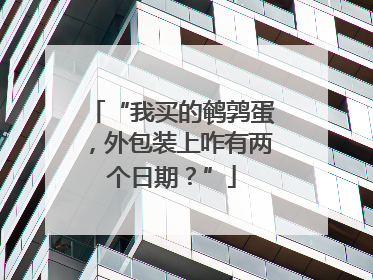 “我买的鹌鹑蛋，外包装上咋有两个日期？”