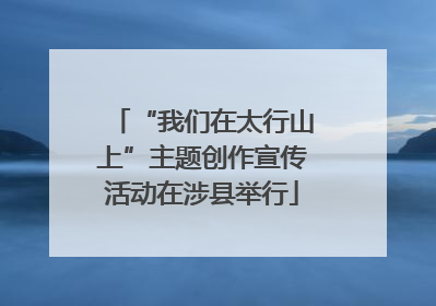 “我们在太行山上”主题创作宣传活动在涉县举行