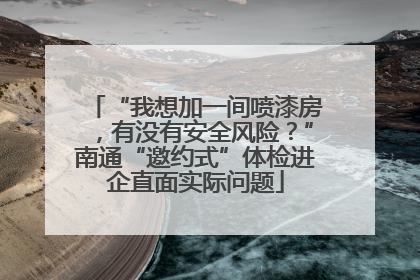 “我想加一间喷漆房，有没有安全风险？”南通“邀约式”体检进企直面实际问题