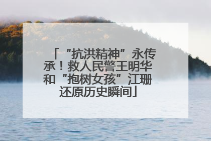 “抗洪精神”永传承！救人民警王明华和“抱树女孩”江珊还原历史瞬间