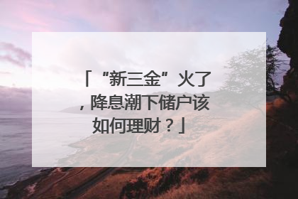 “新三金”火了，降息潮下储户该如何理财？