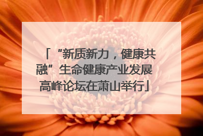 “新质新力，健康共融”生命健康产业发展高峰论坛在萧山举行
