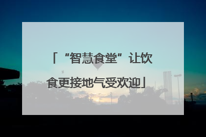 “智慧食堂”让饮食更接地气受欢迎