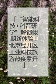 “智能科技+科普研学”解锁假期新体验！北京经开区工业科技旅游热度攀升