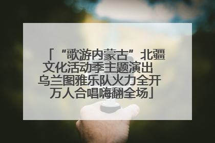 “歌游内蒙古”北疆文化活动季主题演出 乌兰图雅乐队火力全开 万人合唱嗨翻全场