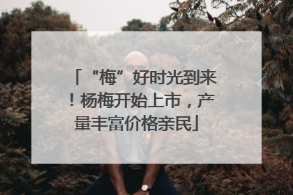 “梅”好时光到来！杨梅开始上市，产量丰富价格亲民