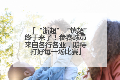 “浙超”“镇超”终于来了！参赛球员来自各行各业，期待打好每一场比赛
