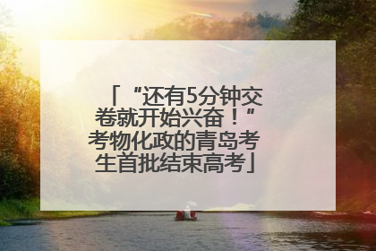 “还有5分钟交卷就开始兴奋！”考物化政的青岛考生首批结束高考