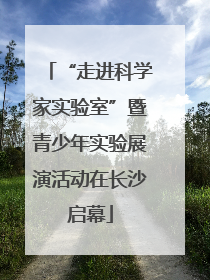 “走进科学家实验室”暨青少年实验展演活动在长沙启幕