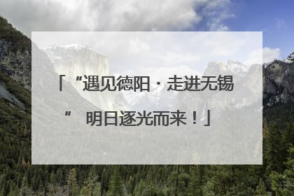 “遇见德阳・走进无锡” 明日逐光而来！
