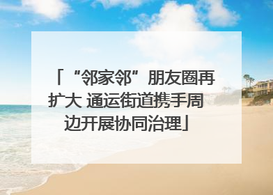 “邻家邻”朋友圈再扩大 通运街道携手周边开展协同治理