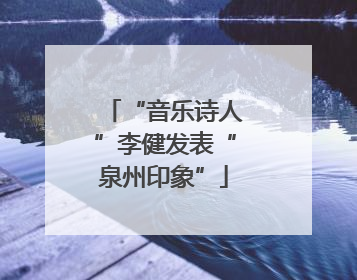 “音乐诗人”李健发表“泉州印象”