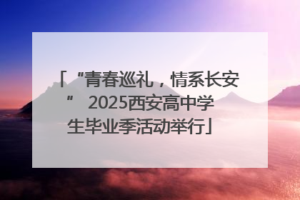 “青春巡礼，情系长安” 2025西安高中学生毕业季活动举行